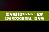 国际版抖音TikTok：全球短视频文化的崛起，国际版抖音tiktok网站在线观看 