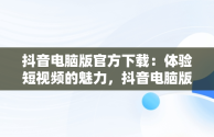 抖音电脑版官方下载：体验短视频的魅力，抖音电脑版官方下载抖音安装 