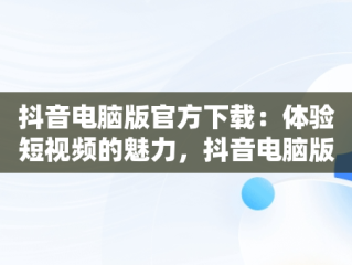 抖音电脑版官方下载：体验短视频的魅力，抖音电脑版官方下载抖音安装 