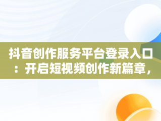 抖音创作服务平台登录入口：开启短视频创作新篇章，抖音创作服务平台登录入口手机互动管理 