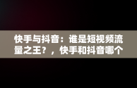 快手与抖音：谁是短视频流量之王？，快手和抖音哪个流量大,有什么区别 