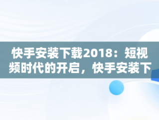 快手安装下载2018：短视频时代的开启，快手安装下载快手 