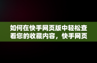 如何在快手网页版中轻松查看您的收藏内容，快手网页版怎么看收藏的作品 