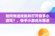 如何快速找到并打开快手小游戏？，快手小游戏从哪进入 