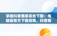 掌握抖音商家后台下载：电脑版官方下载指南，抖音商家版登录入口电脑版 