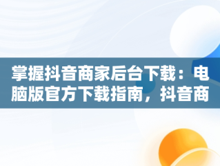 掌握抖音商家后台下载：电脑版官方下载指南，抖音商家版登录入口电脑版 