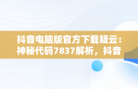 抖音电脑版官方下载疑云：神秘代码7837解析，抖音电脑版下载教程 