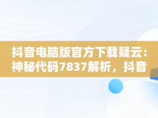 抖音电脑版官方下载疑云：神秘代码7837解析，抖音电脑版下载教程 