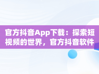 官方抖音App下载：探索短视频的世界，官方抖音软件下载 