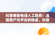 抖音客服电话人工服务：连接用户与平台的桥梁，抖音来客客服电话人工服务 