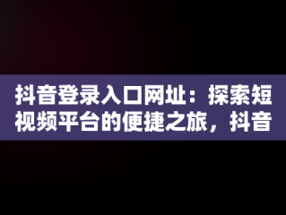 抖音登录入口网址：探索短视频平台的便捷之旅，抖音登录入口网址是多少 