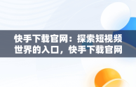 快手下载官网：探索短视频世界的入口，快手下载官网腾讯 