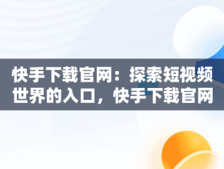 快手下载官网：探索短视频世界的入口，快手下载官网腾讯 