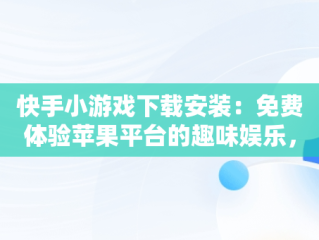快手小游戏下载安装：免费体验苹果平台的趣味娱乐，快手小游戏官方版苹果 
