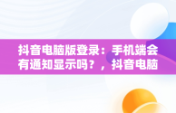 抖音电脑版登录：手机端会有通知显示吗？，抖音电脑登录手机有提示吗 