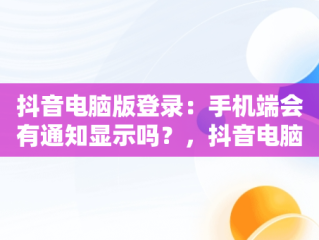 抖音电脑版登录：手机端会有通知显示吗？，抖音电脑登录手机有提示吗 