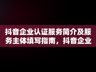 抖音企业认证服务简介及服务主体填写指南，抖音企业认证服务简介和服务主体怎么填写 