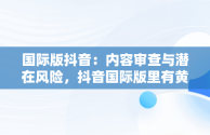 国际版抖音：内容审查与潜在风险，抖音国际版里有黄 