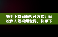 快手下载安装打开方式：轻松步入短视频世界，快手下载安装打开方式是什么 