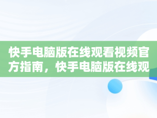 快手电脑版在线观看视频官方指南，快手电脑版在线观看视频官方直播 