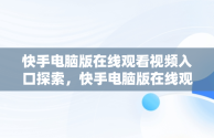 快手电脑版在线观看视频入口探索，快手电脑版在线观看视频入口打不开 