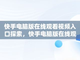 快手电脑版在线观看视频入口探索，快手电脑版在线观看视频入口打不开 
