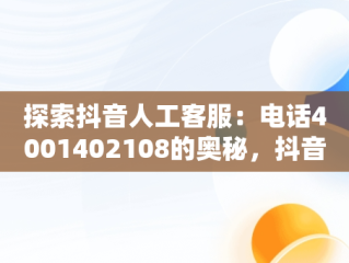 探索抖音人工客服：电话4001402108的奥秘，抖音人工客服24小时在线电话 