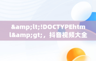 &lt;!DOCTYPEhtml&gt;，抖音视频大全下载 