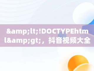 &lt;!DOCTYPEhtml&gt;，抖音视频大全下载 