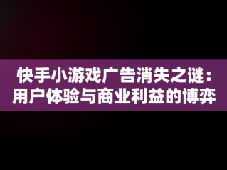 快手小游戏广告消失之谜：用户体验与商业利益的博弈，快手小游戏不能看广告了,如何快速恢复? 