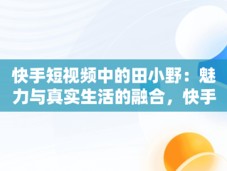 快手短视频中的田小野：魅力与真实生活的融合，快手短视频观看田小野是真的吗 