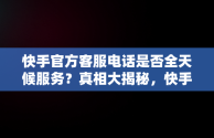 快手官方客服电话是否全天候服务？真相大揭秘，快手官方客服的电话是多少 