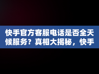 快手官方客服电话是否全天候服务？真相大揭秘，快手官方客服的电话是多少 