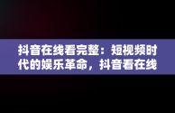 抖音在线看完整：短视频时代的娱乐革命，抖音看在线怎么看 