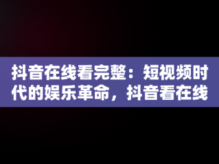 抖音在线看完整：短视频时代的娱乐革命，抖音看在线怎么看 