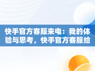 快手官方客服来电：我的体验与思考，快手官方客服给我打电话怎么回事 