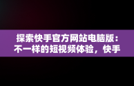 探索快手官方网站电脑版：不一样的短视频体验，快手电脑官方网站首页登录 