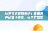 快手官方客服电话：香港用户的支持桥梁，快手官网客服电话号码多少 