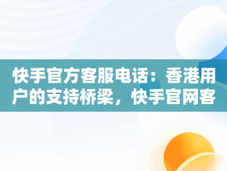 快手官方客服电话：香港用户的支持桥梁，快手官网客服电话号码多少 