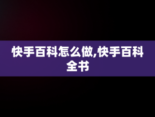 快手百科怎么做,快手百科全书