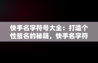 快手名字符号大全：打造个性签名的秘籍，快手名字符号大全复制怎么弄 