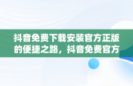 抖音免费下载安装官方正版的便捷之路，抖音免费官方下载安装 app 