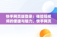 快手网页版登录：体验短视频的便捷与魅力，快手网页版登陆界面 