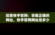 探索快手官网：掌握正确的网址，快手官网网址是多少啊 