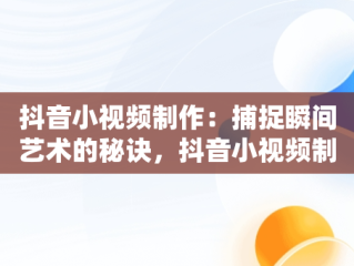 抖音小视频制作：捕捉瞬间艺术的秘诀，抖音小视频制作软件 