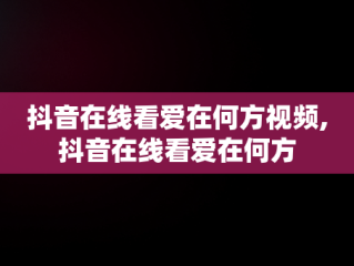 抖音在线看爱在何方视频,抖音在线看爱在何方