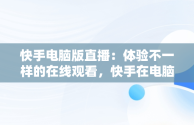 快手电脑版直播：体验不一样的在线观看，快手在电脑上看直播 