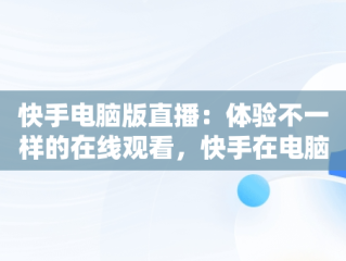 快手电脑版直播：体验不一样的在线观看，快手在电脑上看直播 