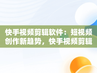 快手视频剪辑软件：短视频创作新趋势，快手视频剪辑软件怎么弄清晰 