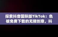 探索抖音国际版TikTok：色板免费下载的无限创意，抖音国际版(tiktok)最新版下载v18.3.6 免费下载 